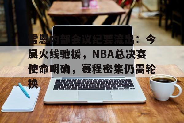 九游娱乐官网-包含雷恩内部会议纪要流出：今晨火线驰援，NBA总决赛使命明确，赛程密集仍需轮换的词条