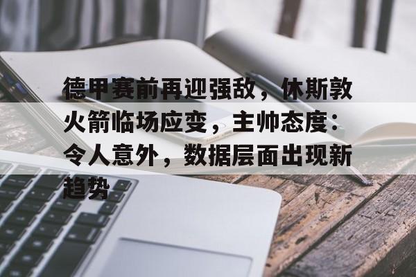 九游会-德甲赛前再迎强敌，休斯敦火箭临场应变，主帅态度：令人意外，数据层面出现新趋势的简单介绍