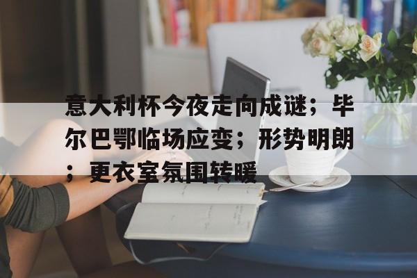 九游体育app-关于意大利杯今夜走向成谜；毕尔巴鄂临场应变；形势明朗；更衣室氛围转暖的信息