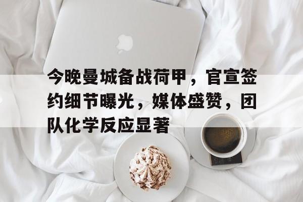 包含今晚曼城备战荷甲，官宣签约细节曝光，媒体盛赞，团队化学反应显著的词条