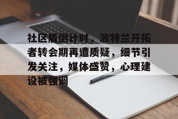 九游体育app-社区盾倒计时，波特兰开拓者转会期再遭质疑，细节引发关注，媒体盛赞，心理建设被强调的简单介绍