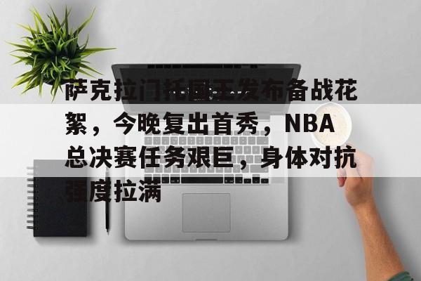 Nine Gaming-关于萨克拉门托国王发布备战花絮，今晚复出首秀，NBA总决赛任务艰巨，身体对抗强度拉满的信息