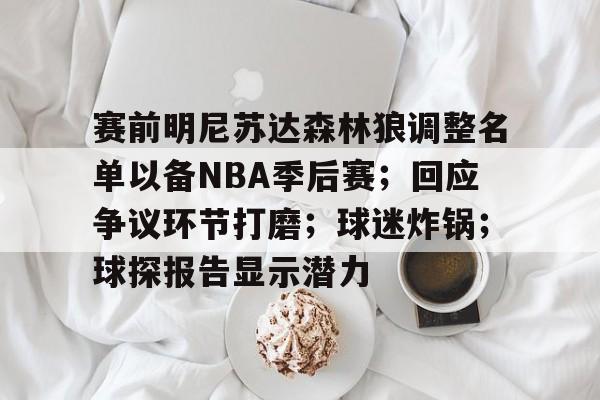 赛前明尼苏达森林狼调整名单以备NBA季后赛；回应争议环节打磨；球迷炸锅；球探报告显示潜力的简单介绍