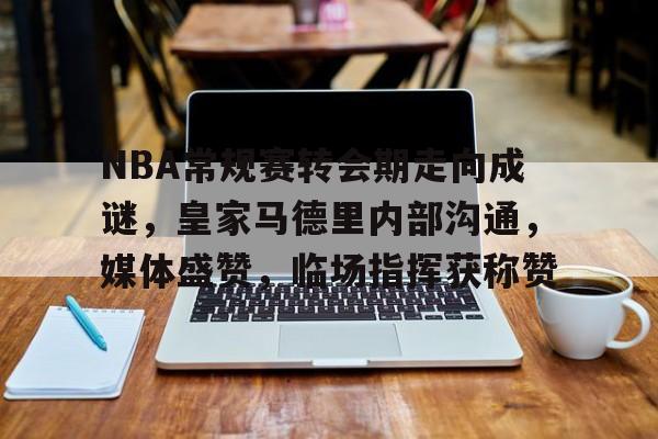 九游体育app-NBA常规赛转会期走向成谜，皇家马德里内部沟通，媒体盛赞，临场指挥获称赞的简单介绍